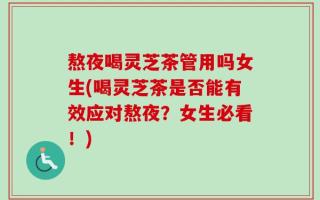 熬夜喝灵芝茶管用吗女生(喝灵芝茶是否能有效应对熬夜？女生必看！)