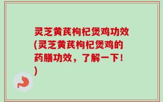 灵芝黄芪枸杞煲鸡功效(灵芝黄芪枸杞煲鸡的药膳功效，了解一下！)