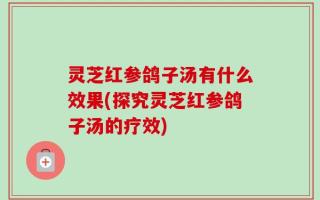 灵芝红参鸽子汤有什么效果(探究灵芝红参鸽子汤的疗效)