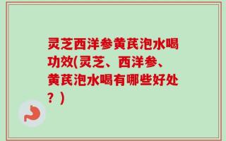 灵芝西洋参黄芪泡水喝功效(灵芝、西洋参、黄芪泡水喝有哪些好处？)