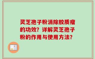 灵芝孢子粉消除胶质瘤的功效？详解灵芝孢子粉的作用与使用方法？