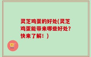 灵芝鸡蛋的好处(灵芝鸡蛋能带来哪些好处？快来了解！)
