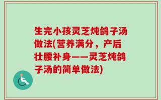 生完小孩灵芝炖鸽子汤做法(营养满分，产后壮腰补身——灵芝炖鸽子汤的简单做法)