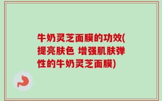 牛奶灵芝面膜的功效(提亮肤色 增强肌肤弹性的牛奶灵芝面膜)