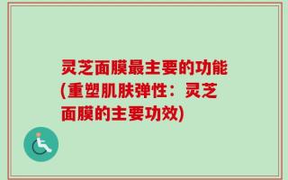 灵芝面膜最主要的功能(重塑肌肤弹性：灵芝面膜的主要功效)