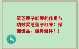 灵芝莲子红枣的作用与功效灵芝莲子红枣：保健佳品，强身健体！)