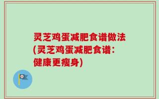 灵芝鸡蛋减肥食谱做法(灵芝鸡蛋减肥食谱：健康更瘦身)