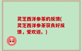 灵芝西洋参茶的反馈(灵芝西洋参茶获良好反馈，受欢迎。)