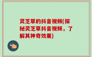灵芝草的抖音视频(探秘灵芝草抖音视频，了解其神奇效果)