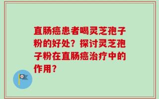 直肠癌患者喝灵芝孢子粉的好处？探讨灵芝孢子粉在直肠癌治疗中的作用？