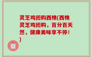 灵芝鸡团购西樵(西樵灵芝鸡团购，百分百天然，健康美味享不停！)