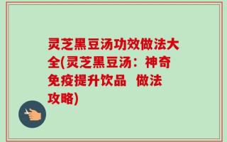 灵芝黑豆汤功效做法大全(灵芝黑豆汤：神奇免疫提升饮品  做法攻略)