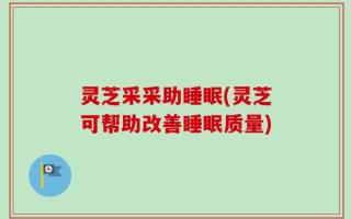 灵芝采采助睡眠(灵芝可帮助改善睡眠质量)