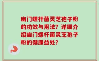 幽门螺杆菌灵芝孢子粉的功效与用法？详细介绍幽门螺杆菌灵芝孢子粉的健康益处？