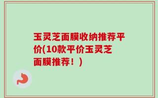 玉灵芝面膜收纳推荐平价(10款平价玉灵芝面膜推荐！)