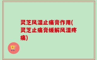 灵芝风湿止痛膏作用(灵芝止痛膏缓解风湿疼痛)
