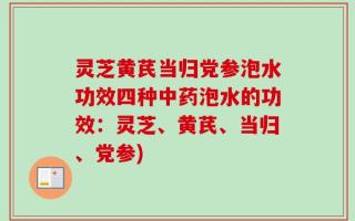 灵芝黄芪当归党参泡水功效四种中药泡水的功效：灵芝、黄芪、当归、党参)