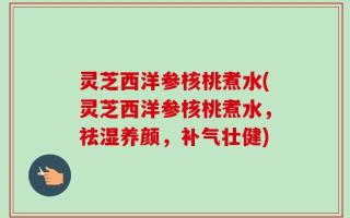灵芝西洋参核桃煮水(灵芝西洋参核桃煮水，祛湿养颜，补气壮健)