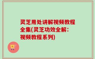 灵芝用处讲解视频教程全集(灵芝功效全解：视频教程系列)