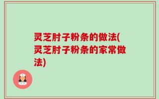 灵芝肘子粉条的做法(灵芝肘子粉条的家常做法)