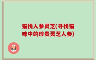 猫找人参灵芝(寻找猫咪中的珍贵灵芝人参)