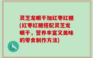 灵芝龙眼干加红枣红糖(红枣红糖搭配灵芝龙眼干，营养丰富又美味的零食制作方法)