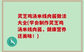 灵芝鸡汤米线肉酱做法大全(学会制作灵芝鸡汤米线肉酱，健康营养还美味！)