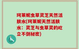珂莱妮虫草灵芝天然活肤水(珂莱妮天然活肤水：灵芝与虫草灵的屹立不倒秘密)