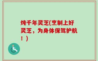 炖千年灵芝(烹制上好灵芝，为身体保驾护航！)