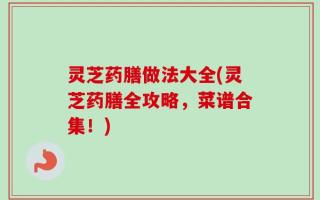 灵芝药膳做法大全(灵芝药膳全攻略，菜谱合集！)