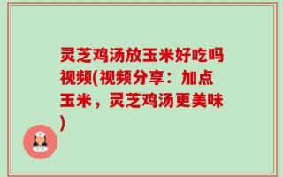 灵芝鸡汤放玉米好吃吗视频(视频分享：加点玉米，灵芝鸡汤更美味)