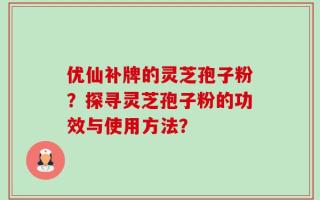 优仙补牌的灵芝孢子粉？探寻灵芝孢子粉的功效与使用方法？