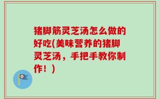 猪脚筋灵芝汤怎么做的好吃(美味营养的猪脚灵芝汤，手把手教你制作！)