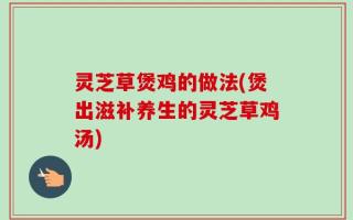灵芝草煲鸡的做法(煲出滋补养生的灵芝草鸡汤)