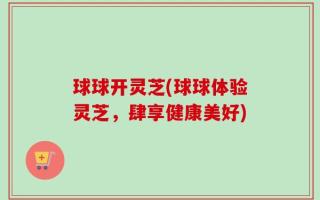 球球开灵芝(球球体验灵芝，肆享健康美好)