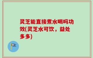 灵芝能直接煮水喝吗功效(灵芝水可饮，益处多多)
