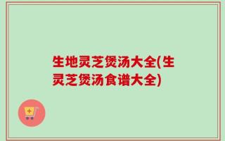 生地灵芝煲汤大全(生灵芝煲汤食谱大全)