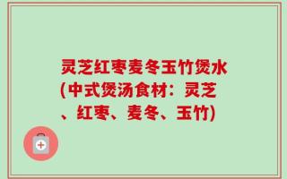 灵芝红枣麦冬玉竹煲水(中式煲汤食材：灵芝、红枣、麦冬、玉竹)