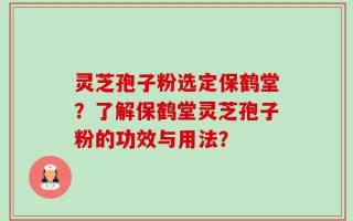 灵芝孢子粉选定保鹤堂？了解保鹤堂灵芝孢子粉的功效与用法？