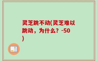 灵芝跳不动(灵芝难以跳动，为什么？-50)