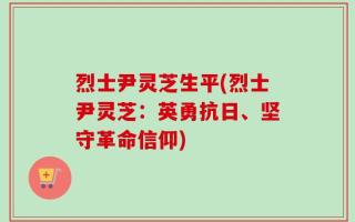 烈士尹灵芝生平(烈士尹灵芝：英勇抗日、坚守革命信仰)