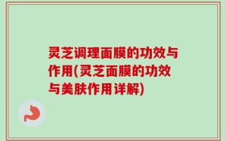 灵芝调理面膜的功效与作用(灵芝面膜的功效与美肤作用详解)