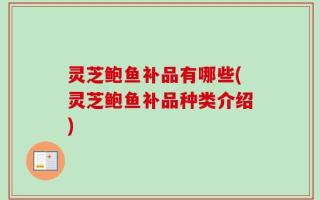 灵芝鲍鱼补品有哪些(灵芝鲍鱼补品种类介绍)