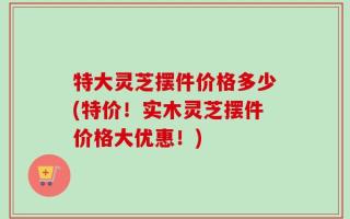 特大灵芝摆件价格多少(特价！实木灵芝摆件价格大优惠！)