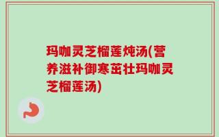 玛咖灵芝榴莲炖汤(营养滋补御寒茁壮玛咖灵芝榴莲汤)