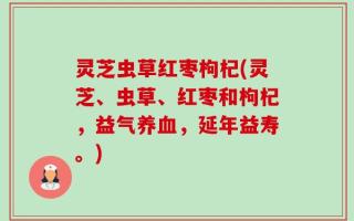 灵芝虫草红枣枸杞(灵芝、虫草、红枣和枸杞，益气养血，延年益寿。)