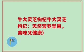 牛大灵芝枸杞牛大灵芝枸杞：天然营养坚果，美味又健康)