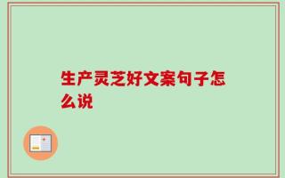 生产灵芝好文案句子怎么说