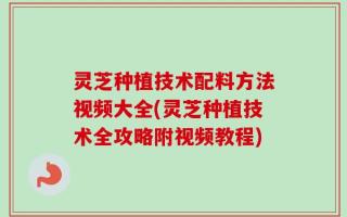 灵芝种植技术配料方法视频大全(灵芝种植技术全攻略附视频教程)