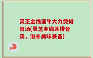 灵芝金线莲牛大力煲排骨汤(灵芝金线莲排骨汤，滋补美味兼备)
